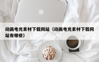 庆阳动画电光素材下载网站（动画电光素材下载网站有哪些）