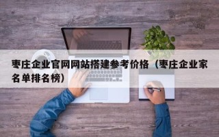 庆阳枣庄企业官网网站搭建参考价格（枣庄企业家名单排名榜）