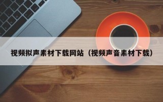 庆阳视频拟声素材下载网站（视频声音素材下载）