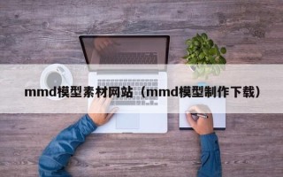 庆阳mmd模型素材网站（mmd模型制作下载）