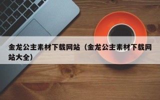 庆阳金龙公主素材下载网站（金龙公主素材下载网站大全）
