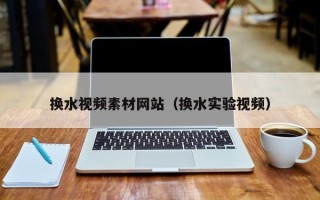 庆阳换水视频素材网站（换水实验视频）