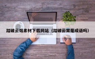 庆阳踏破云烟素材下载网站（踏破云霄是成语吗）