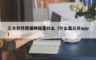 庆阳三方软件搭建网站是什么（什么是三方app）