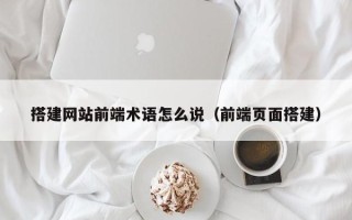 庆阳搭建网站前端术语怎么说（前端页面搭建）