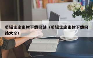 庆阳剪辑走廊素材下载网站（剪辑走廊素材下载网站大全）