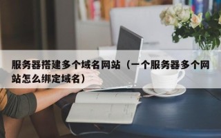庆阳服务器搭建多个域名网站（一个服务器多个网站怎么绑定域名）
