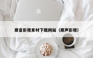 庆阳原音影视素材下载网站（原声影视）