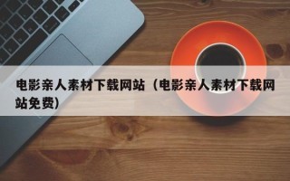 庆阳电影亲人素材下载网站（电影亲人素材下载网站免费）