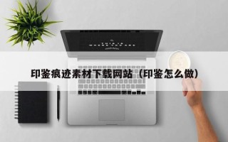 庆阳印鉴痕迹素材下载网站（印鉴怎么做）