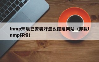 庆阳lnmp环境已安装好怎么搭建网站（卸载lnmp环境）