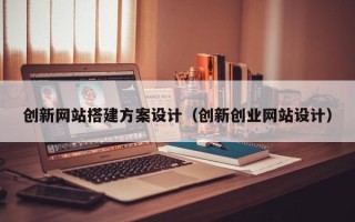 庆阳创新网站搭建方案设计（创新创业网站设计）